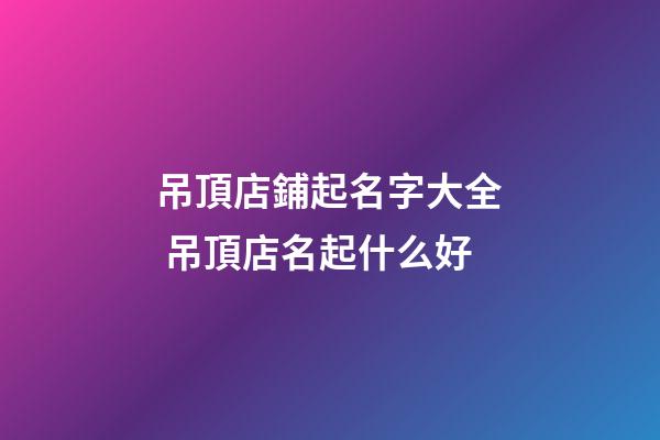 吊頂店鋪起名字大全 吊頂店名起什么好-第1張-店鋪起名-玄機派